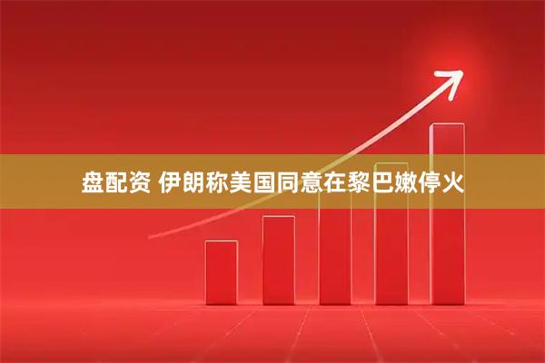 盘配资 伊朗称美国同意在黎巴嫩停火