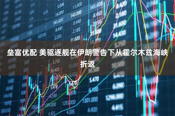 垒富优配 美驱逐舰在伊朗警告下从霍尔木兹海峡折返
