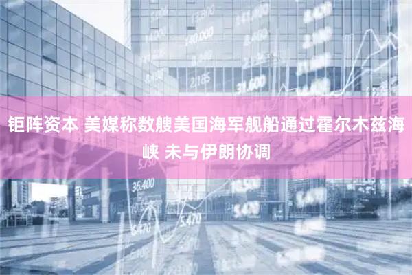 钜阵资本 美媒称数艘美国海军舰船通过霍尔木兹海峡 未与伊朗协调