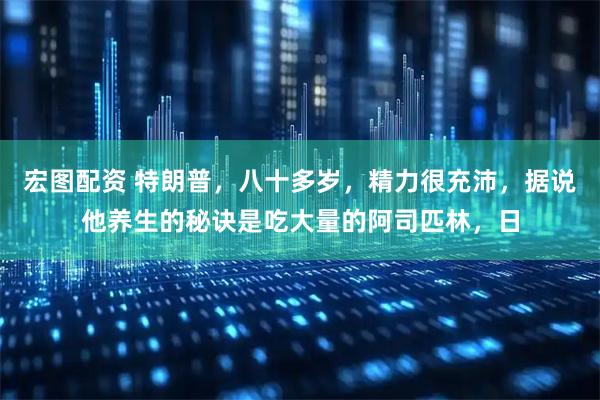 宏图配资 特朗普，八十多岁，精力很充沛，据说他养生的秘诀是吃大量的阿司匹林，日