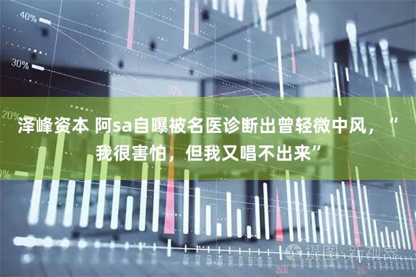 泽峰资本 阿sa自曝被名医诊断出曾轻微中风，“我很害怕，但我又唱不出来”