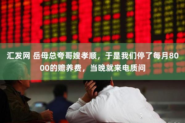 汇发网 岳母总夸哥嫂孝顺，于是我们停了每月8000的赡养费，当晚就来电质问