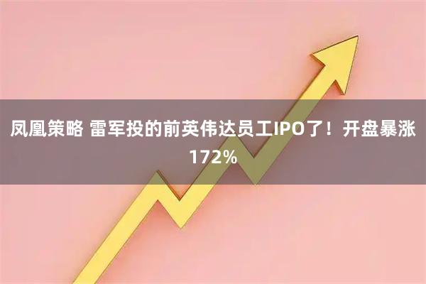 凤凰策略 雷军投的前英伟达员工IPO了！开盘暴涨172%