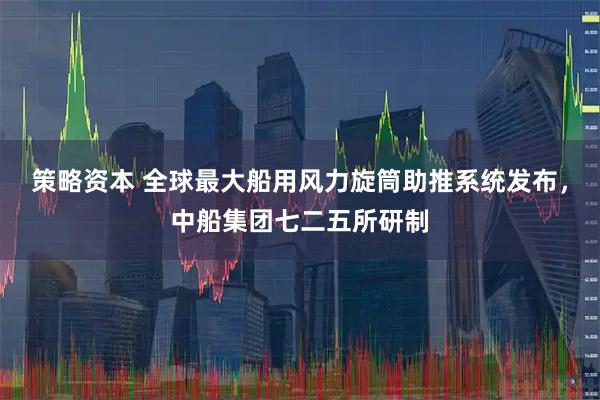 策略资本 全球最大船用风力旋筒助推系统发布，中船集团七二五所研制
