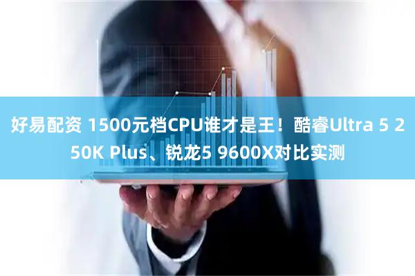好易配资 1500元档CPU谁才是王！酷睿Ultra 5 250K Plus、锐龙5 9600X对比实测