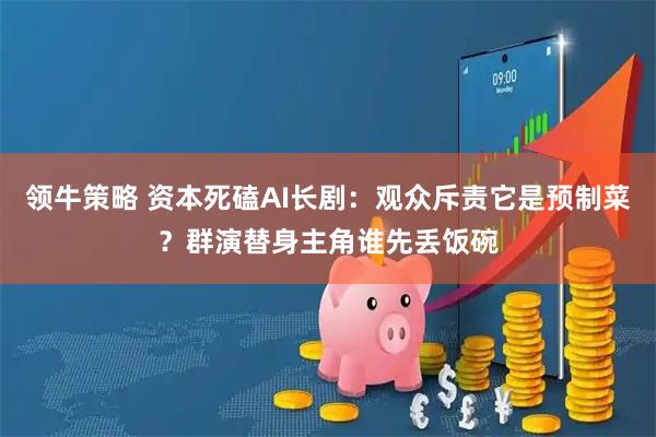 领牛策略 资本死磕AI长剧：观众斥责它是预制菜？群演替身主角谁先丢饭碗