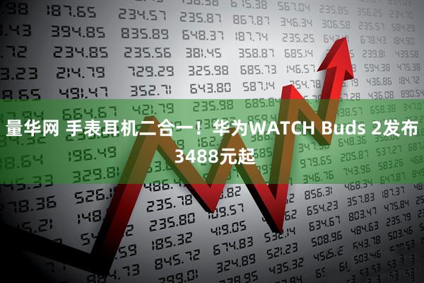 量华网 手表耳机二合一！华为WATCH Buds 2发布 3488元起