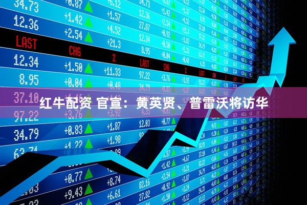 红牛配资 官宣：黄英贤、普雷沃将访华