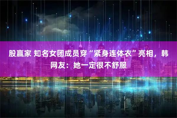股赢家 知名女团成员穿“紧身连体衣”亮相，韩网友：她一定很不舒服