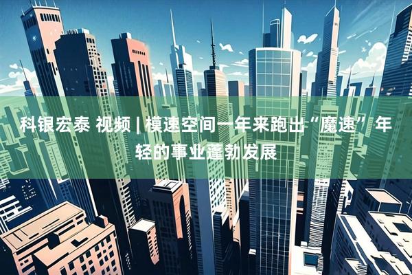 科银宏泰 视频 | 模速空间一年来跑出“魔速” 年轻的事业蓬勃发展