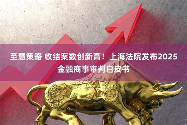至慧策略 收结案数创新高！上海法院发布2025金融商事审判白皮书