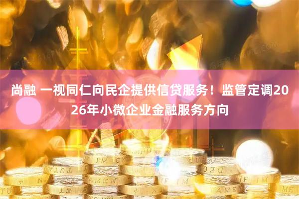 尚融 一视同仁向民企提供信贷服务！监管定调2026年小微企业金融服务方向