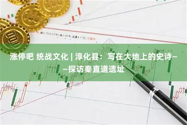 涨停吧 统战文化 | 淳化县：写在大地上的史诗——探访秦直道遗址