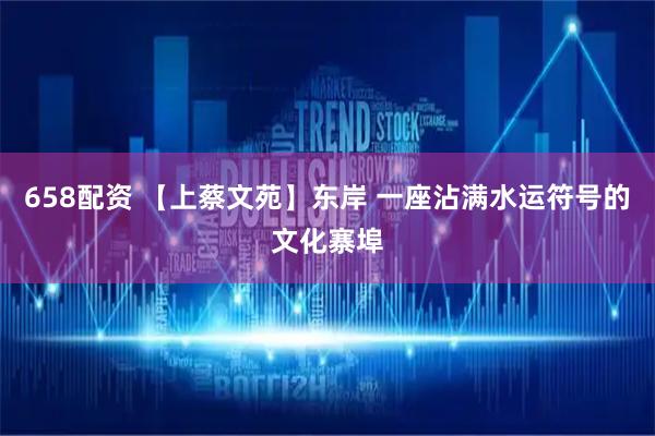 658配资 【上蔡文苑】东岸 一座沾满水运符号的文化寨埠