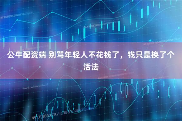 公牛配资端 别骂年轻人不花钱了，钱只是换了个活法