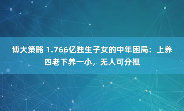 博大策略 1.766亿独生子女的中年困局：上养四老下养一小，无人可分担