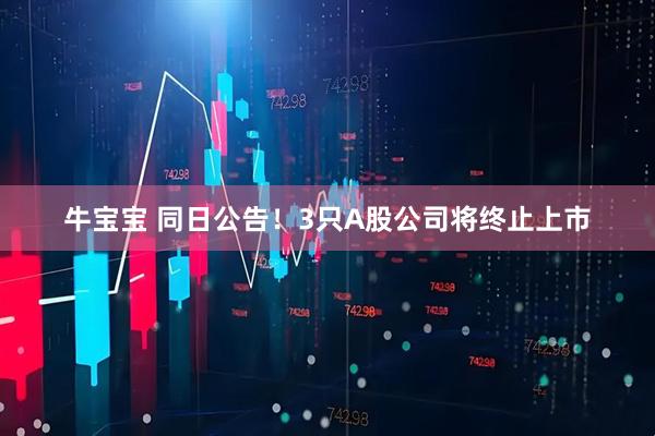 牛宝宝 同日公告！3只A股公司将终止上市
