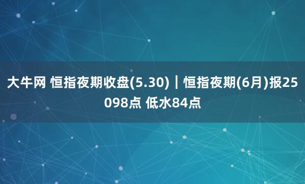 大牛网 恒指夜期收盘(5.30)︱恒指夜期(6月)报25098点 低水84点