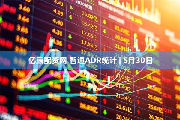 亿赢配资网 智通ADR统计 | 5月30日
