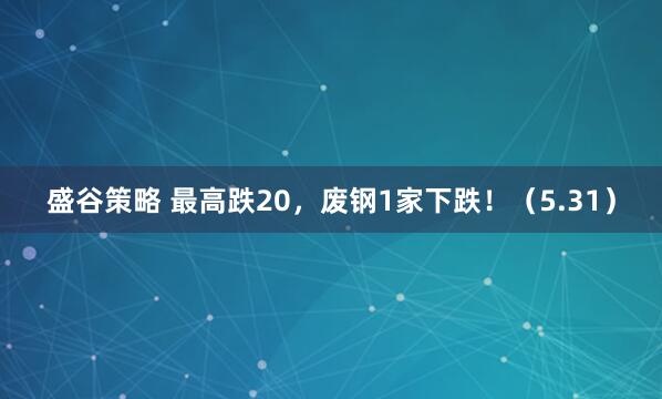 盛谷策略 最高跌20，废钢1家下跌！（5.31）