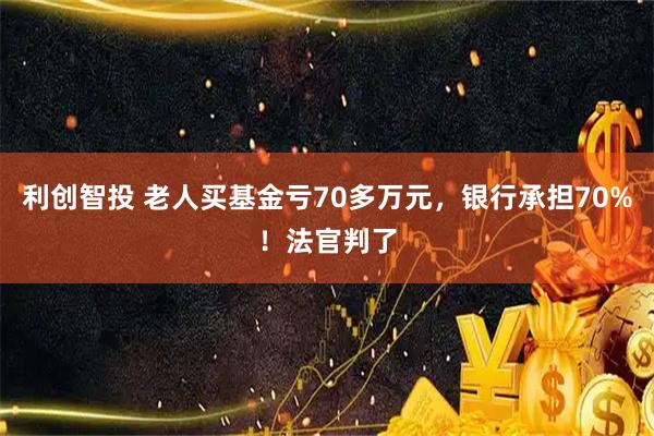 利创智投 老人买基金亏70多万元，银行承担70%！法官判了