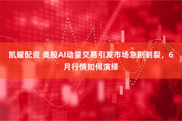 凯耀配资 美股AI动量交易引发市场急剧割裂，6月行情如何演绎