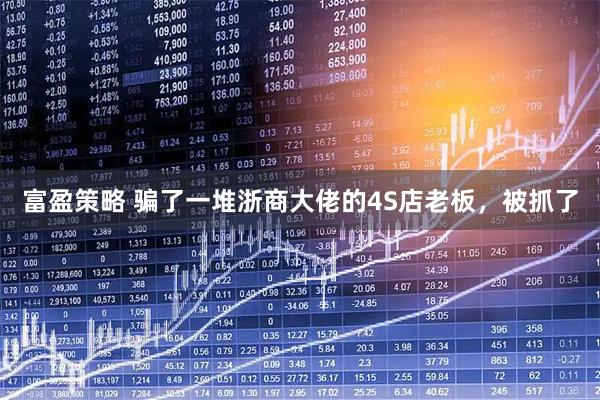 富盈策略 骗了一堆浙商大佬的4S店老板，被抓了