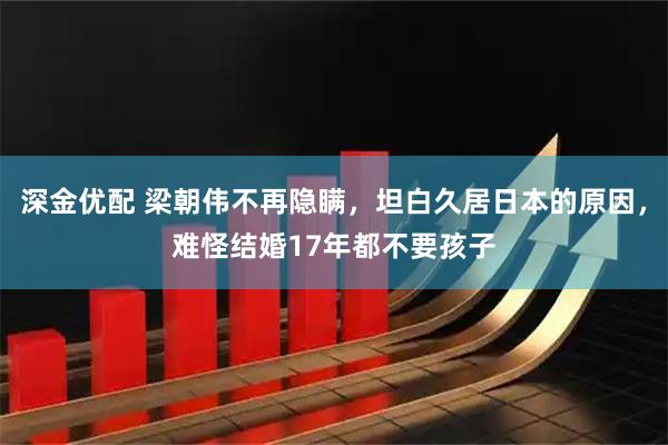 深金优配 梁朝伟不再隐瞒，坦白久居日本的原因，难怪结婚17年都不要孩子