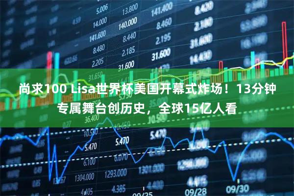 尚求100 Lisa世界杯美国开幕式炸场！13分钟专属舞台创历史，全球15亿人看