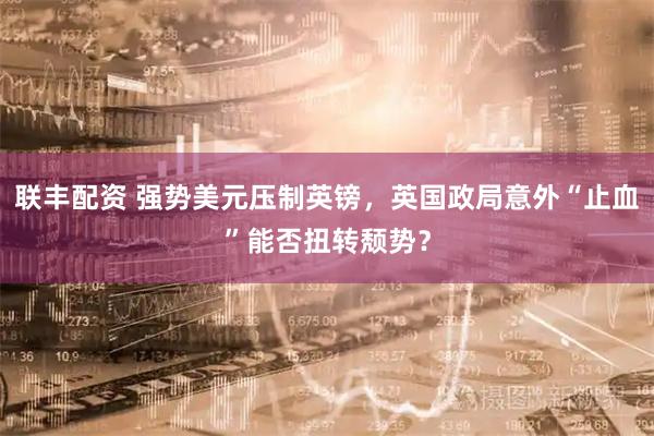联丰配资 强势美元压制英镑，英国政局意外“止血”能否扭转颓势？