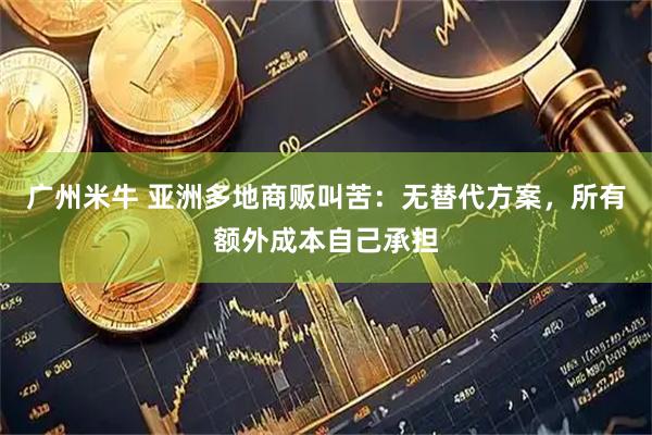 广州米牛 亚洲多地商贩叫苦：无替代方案，所有额外成本自己承担
