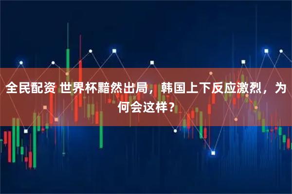 全民配资 世界杯黯然出局，韩国上下反应激烈，为何会这样？
