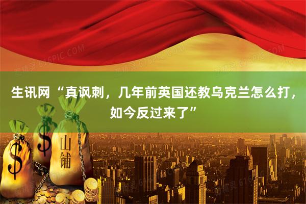 生讯网 “真讽刺，几年前英国还教乌克兰怎么打，如今反过来了”