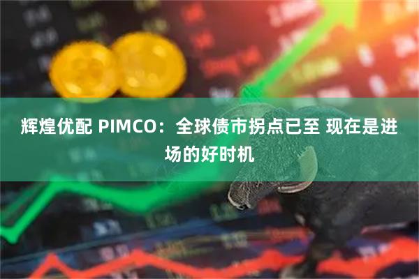 辉煌优配 PIMCO：全球债市拐点已至 现在是进场的好时机