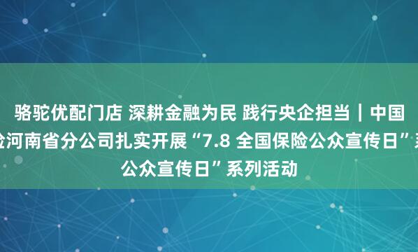 骆驼优配门店 深耕金融为民 践行央企担当｜中国人寿寿险河南省分公司扎实开展“7.8 全国保险公众宣传日”系列活动