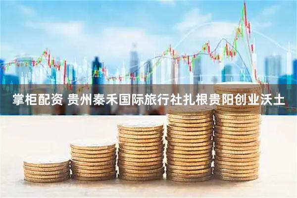 掌柜配资 贵州秦禾国际旅行社扎根贵阳创业沃土