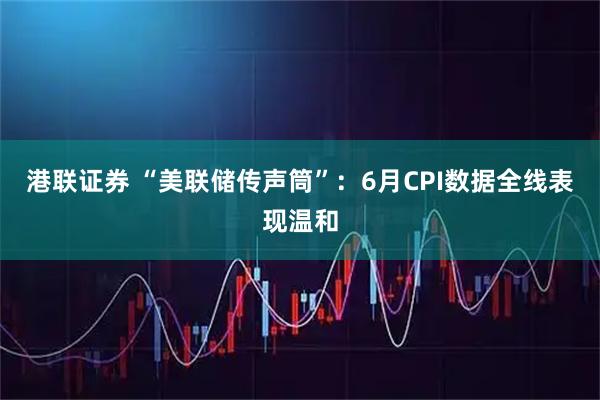 港联证券 “美联储传声筒”:6月CPI数据全线表现温和