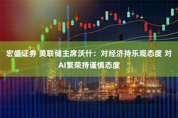 宏盛证券 美联储主席沃什：对经济持乐观态度 对AI繁荣持谨慎态度