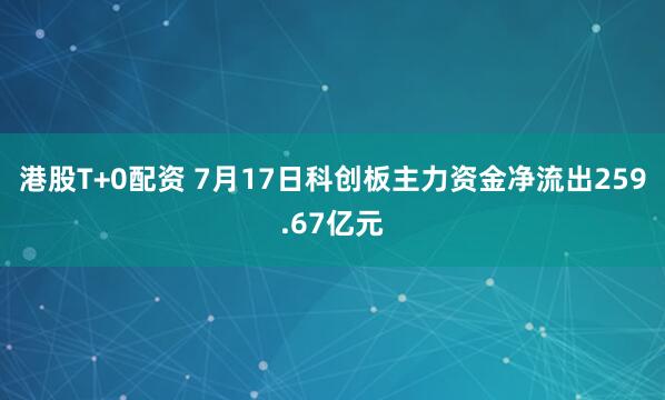 港股T+0配资 7月17日科创板主力资金净流出259.67亿元