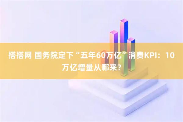 搭搭网 国务院定下“五年60万亿”消费KPI：10万亿增量从哪来？