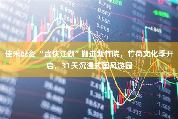 佳禾配资 “武侠江湖”搬进紫竹院，竹荷文化季开启，31天沉浸式国风游园