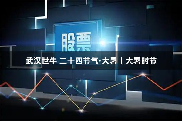 武汉世牛 二十四节气·大暑丨大暑时节