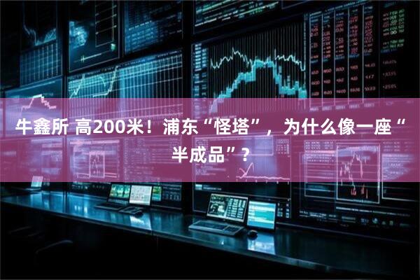 牛鑫所 高200米！浦东“怪塔”，为什么像一座“半成品”？