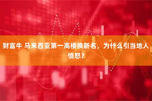 财富牛 马来西亚第一高楼换新名，为什么引当地人愤怒？
