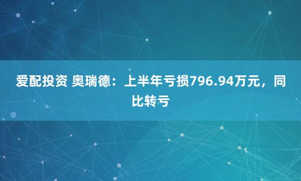 爱配投资 奥瑞德：上半年亏损796.94万元，同比转亏