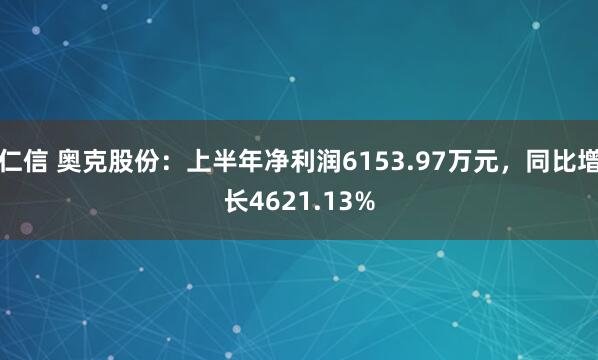 仁信 奥克股份：上半年净利润6153.97万元，同比增长4621.13%