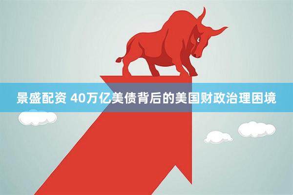 景盛配资 40万亿美债背后的美国财政治理困境