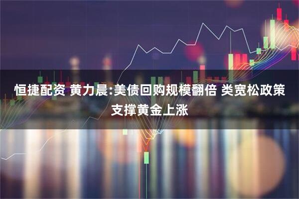 恒捷配资 黄力晨:美债回购规模翻倍 类宽松政策支撑黄金上涨