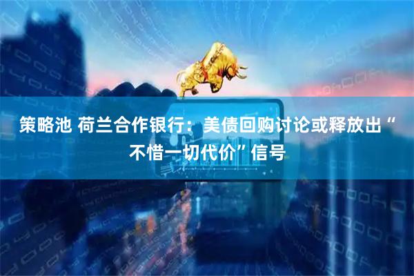 策略池 荷兰合作银行：美债回购讨论或释放出“不惜一切代价”信号